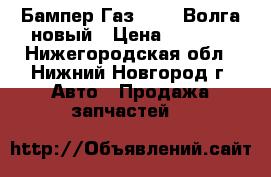 Бампер Газ 31105 Волга новый › Цена ­ 2 500 - Нижегородская обл., Нижний Новгород г. Авто » Продажа запчастей   